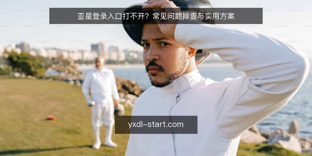 亚星登录入口打不开?常见问题排查与实用方案 — 为什么亚星登录入口有时无法访问? 配图