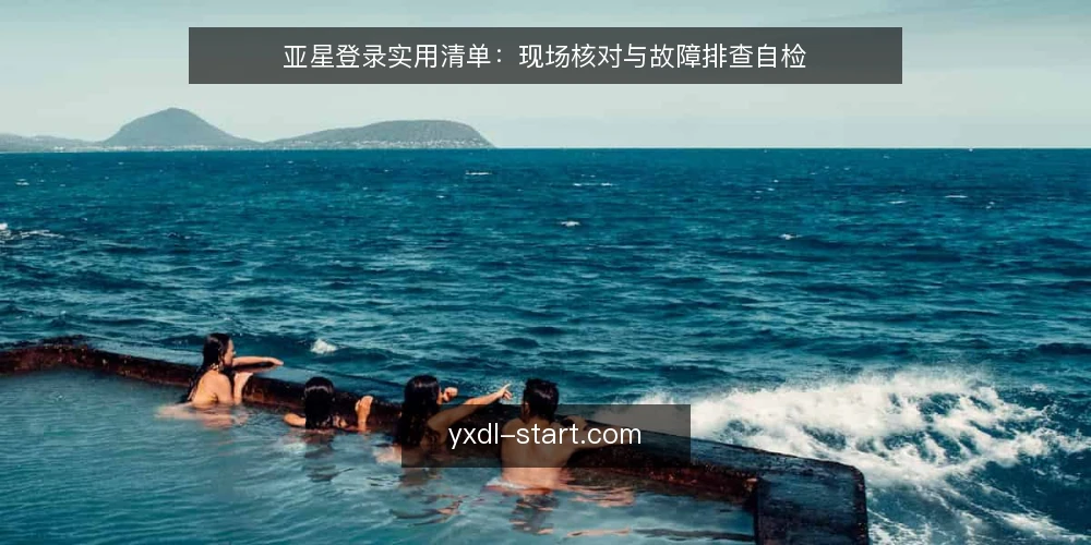 亚星登录实用清单:现场核对与故障排查自检 — 现场信号:哪些迹象说明登录链路出问题 配图
