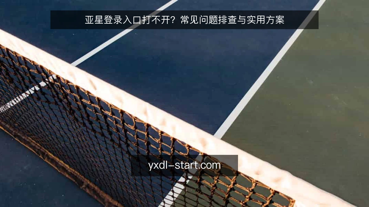 亚星登录入口打不开?常见问题排查与实用方案