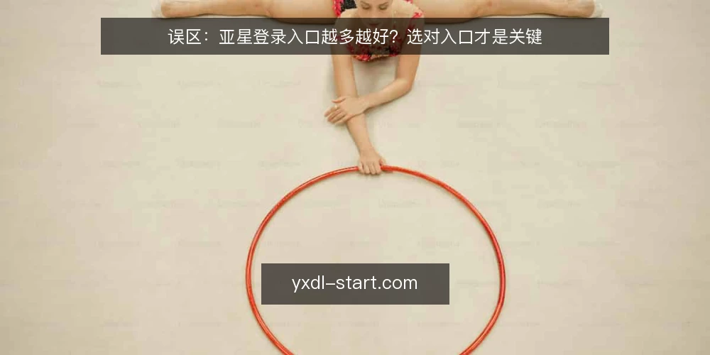 误区:亚星登录入口越多越好?选对入口才是关键 — 误区:入口越多越可靠? 配图