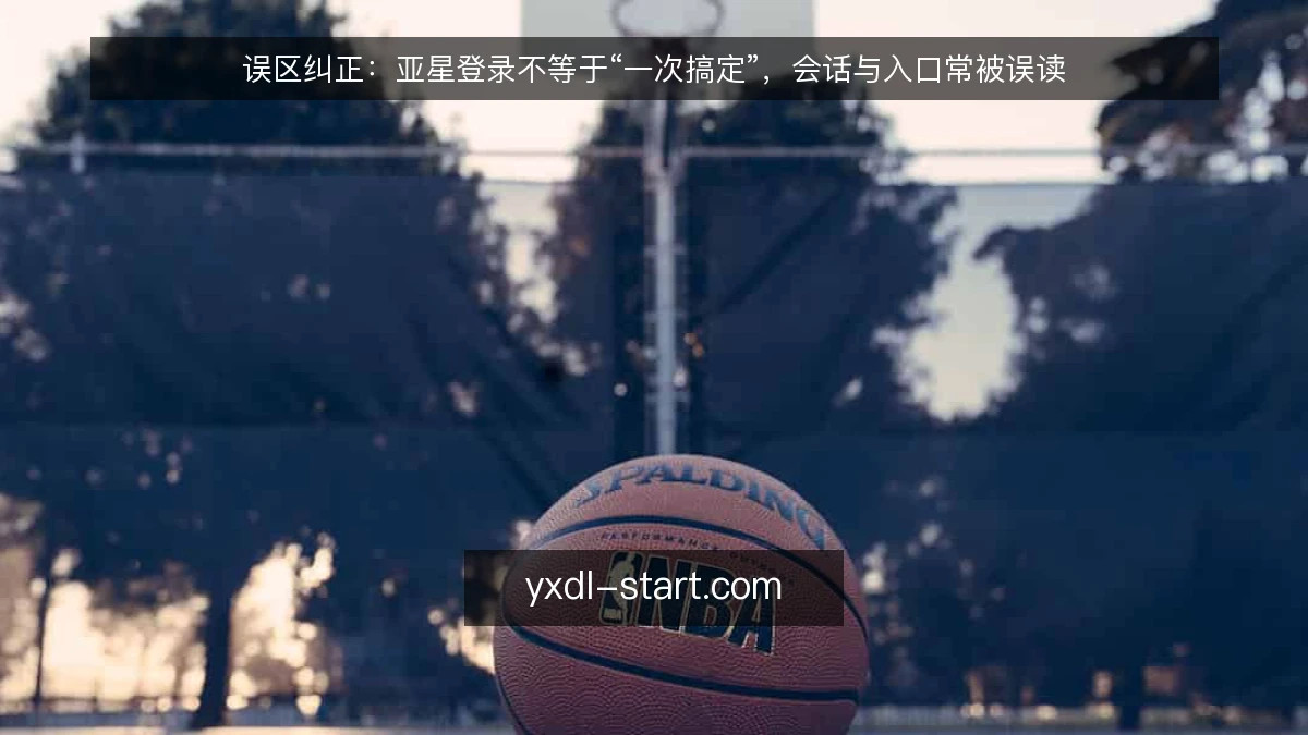 误区纠正：亚星登录不等于“一次搞定”，会话与入口常被误读