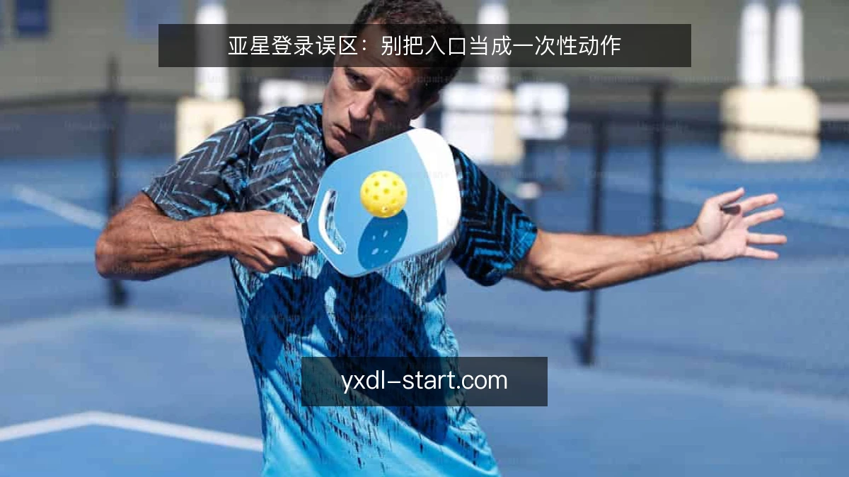亚星登录误区：别把入口当成一次性动作