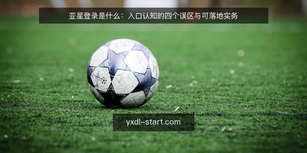 亚星登录是什么:入口认知的四个误区与可落地实务 — 亚星登录是什么:先厘清概念边界 配图