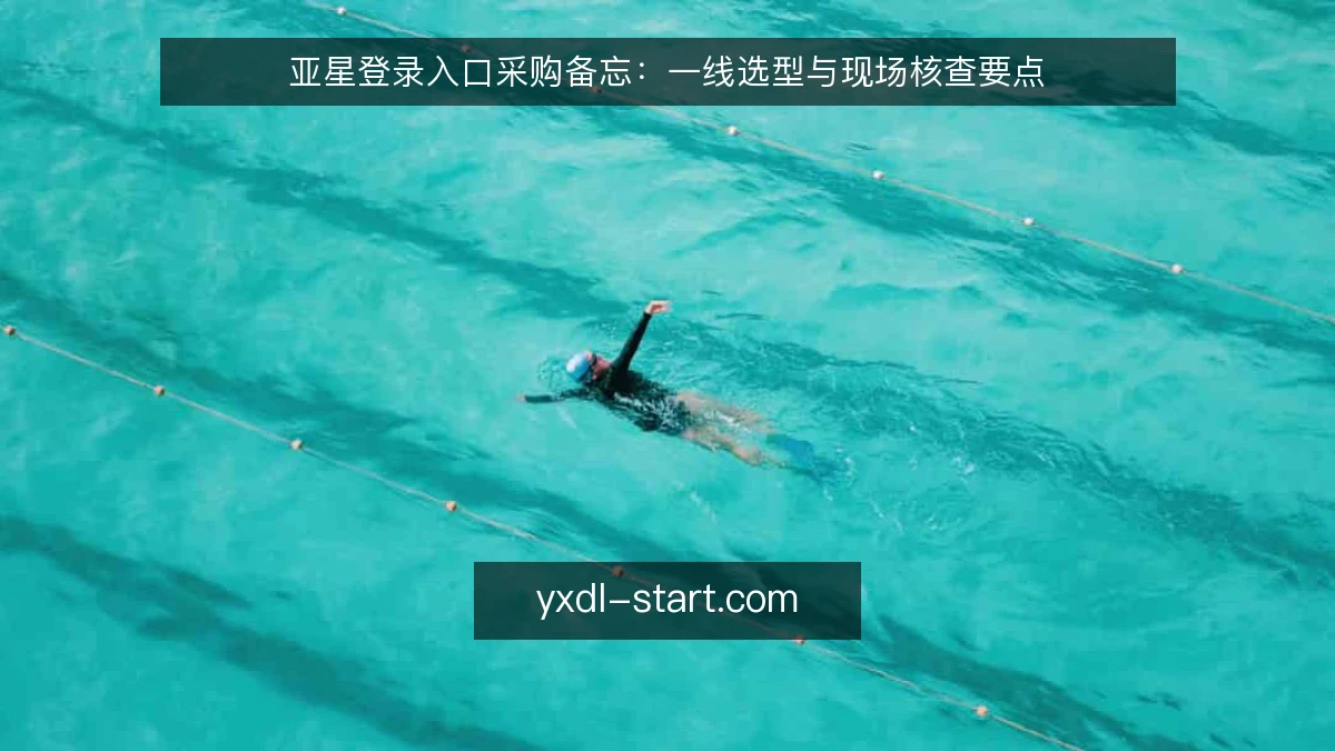 亚星登录入口采购备忘:一线选型与现场核查要点